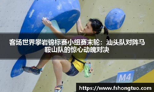 客场世界攀岩锦标赛小组赛末轮：汕头队对阵马鞍山队的惊心动魄对决