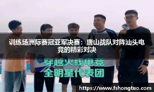训练场洲际赛冠亚军决赛：唐山战队对阵汕头电竞的精彩对决